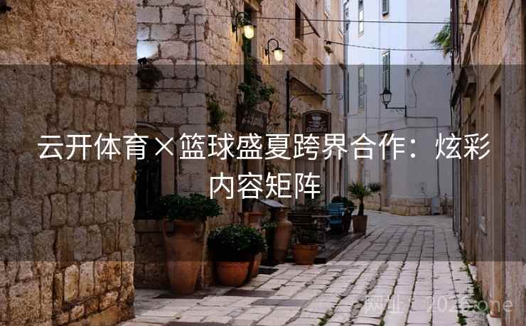 云开体育×篮球盛夏跨界合作:炫彩内容矩阵 云开体育×篮球盛夏跨界合作:炫彩内容矩阵