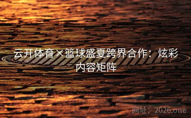 云开体育×篮球盛夏跨界合作:炫彩内容矩阵 云开体育×篮球盛夏跨界合作:炫彩内容矩阵