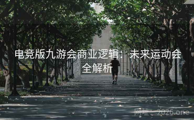 电竞版九游会商业逻辑:未来运动会全解析 电竞版九游会商业逻辑:未来运动会全解析
