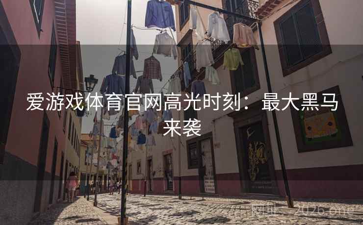 爱游戏体育官网高光时刻:最大黑马来袭 爱游戏体育官网高光时刻:最大黑马来袭