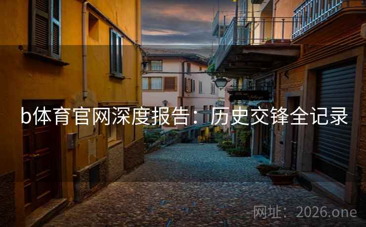b体育官网深度报告:历史交锋全记录 b体育官网深度报告:历史交锋全记录