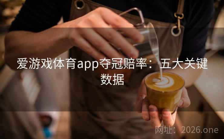 爱游戏体育app夺冠赔率:五大关键数据 爱游戏体育app夺冠赔率:五大关键数据