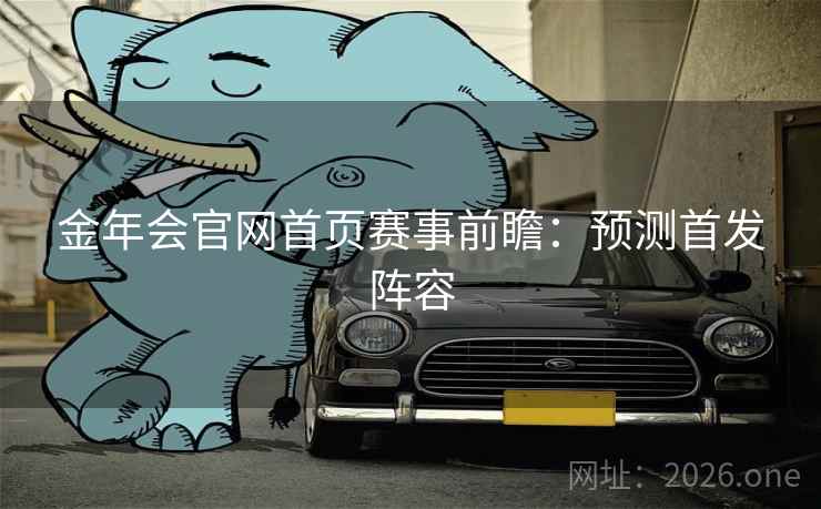 金年会官网首页赛事前瞻:预测首发阵容 金年会官网首页赛事前瞻:预测首发阵容
