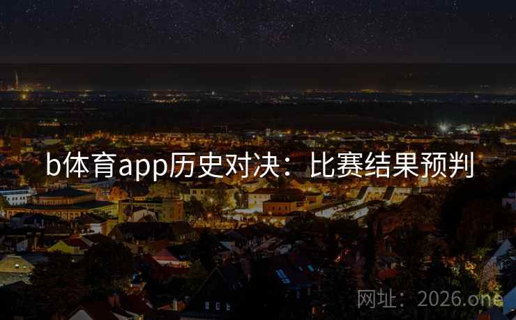 b体育app历史对决:比赛结果预判 b体育app历史对决:比赛结果预判