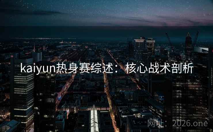 kaiyun热身赛综述:核心战术剖析 kaiyun热身赛综述:核心战术剖析