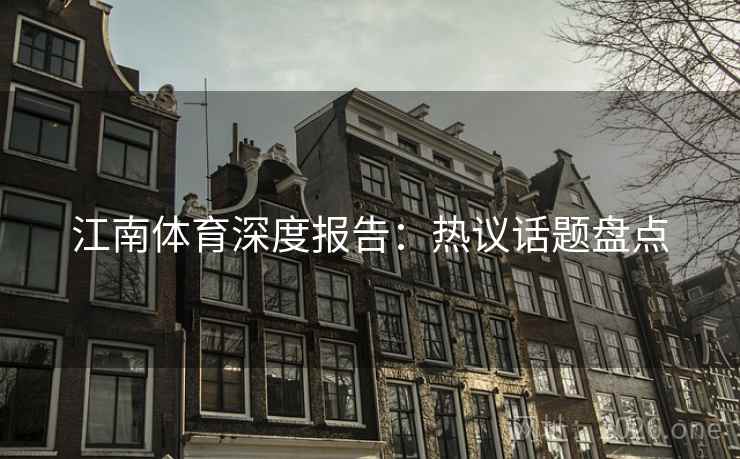江南体育深度报告:热议话题盘点 江南体育深度报告:热议话题盘点