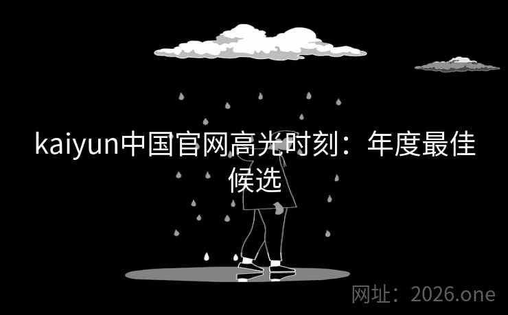kaiyun中国官网高光时刻:年度最佳候选 kaiyun中国官网高光时刻:年度最佳候选