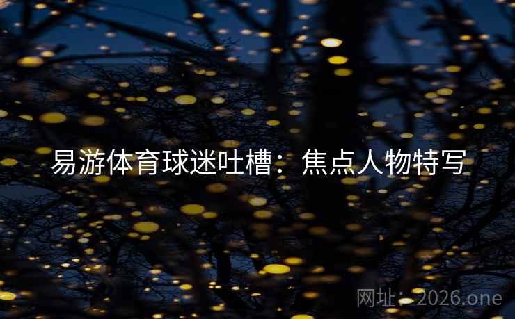 易游体育球迷吐槽:焦点人物特写 易游体育球迷吐槽:焦点人物特写