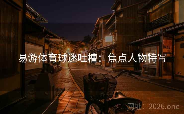 易游体育球迷吐槽:焦点人物特写 易游体育球迷吐槽:焦点人物特写