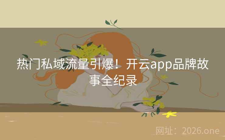 热门私域流量引爆!开云app品牌故事全纪录 热门私域流量引爆!开云app品牌故事全纪录