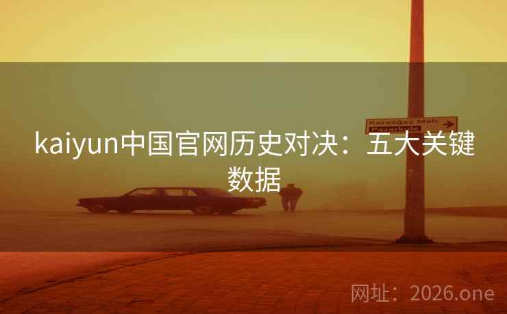 kaiyun中国官网历史对决:五大关键数据 kaiyun中国官网历史对决:五大关键数据