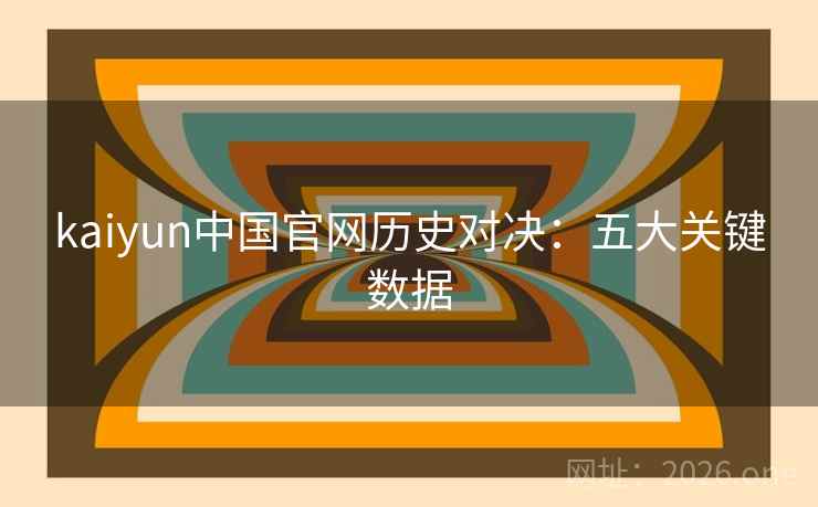 kaiyun中国官网历史对决:五大关键数据 kaiyun中国官网历史对决:五大关键数据