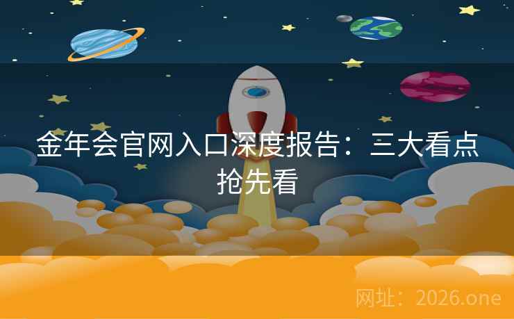 金年会官网入口深度报告:三大看点抢先看 金年会官网入口深度报告:三大看点抢先看