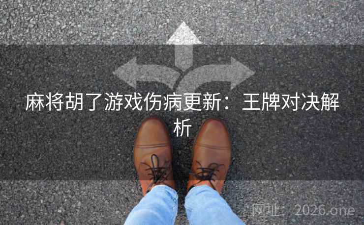 麻将胡了游戏伤病更新:王牌对决解析 麻将胡了游戏伤病更新:王牌对决解析