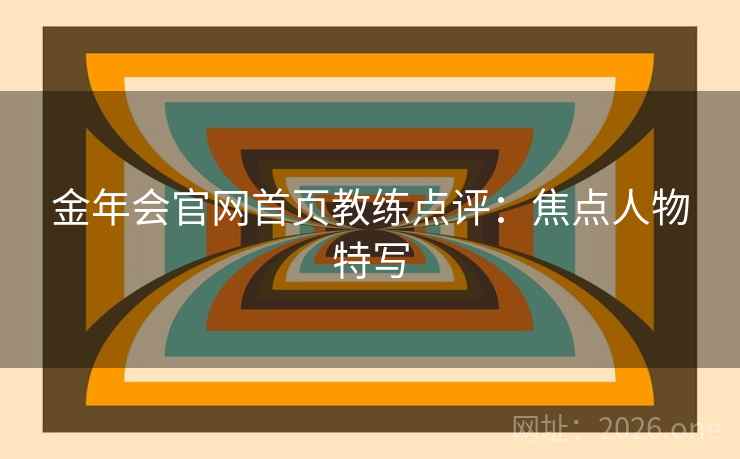 金年会官网首页教练点评:焦点人物特写 金年会官网首页教练点评:焦点人物特写