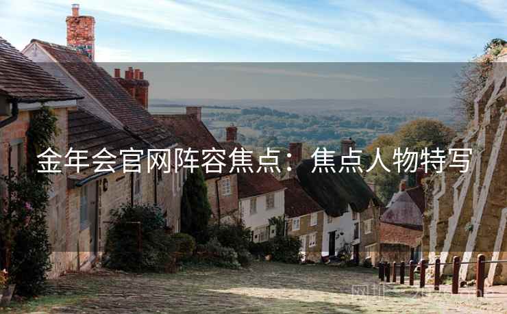 金年会官网阵容焦点:焦点人物特写 金年会官网阵容焦点:焦点人物特写