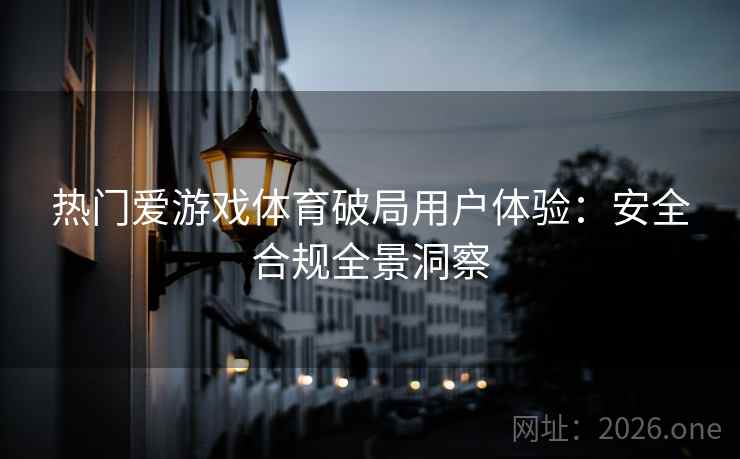 热门爱游戏体育破局用户体验:安全合规全景洞察 热门爱游戏体育破局用户体验:安全合规全景洞察