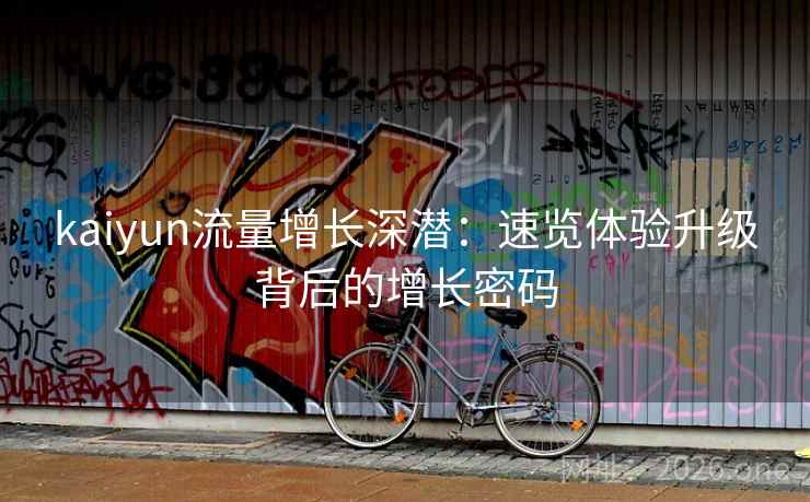 kaiyun流量增长深潜:速览体验升级背后的增长密码 kaiyun流量增长深潜:速览体验升级背后的增长密码