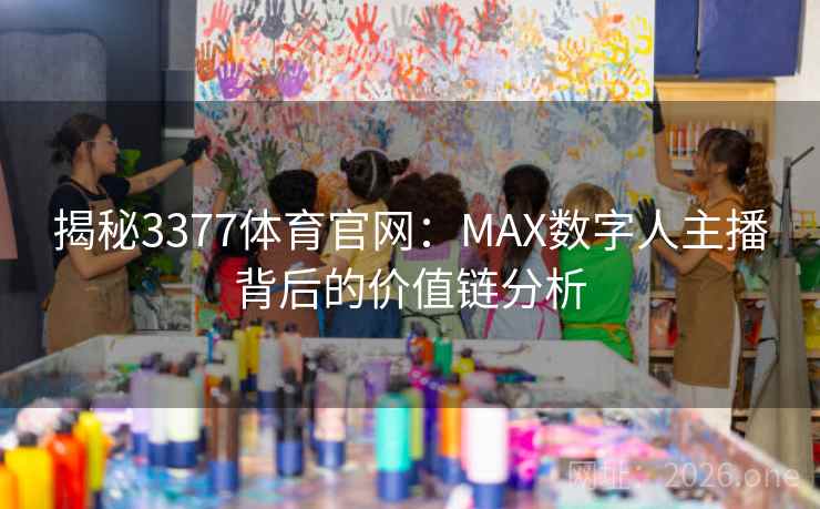 揭秘3377体育官网：MAX数字人主播背后的价值链分析