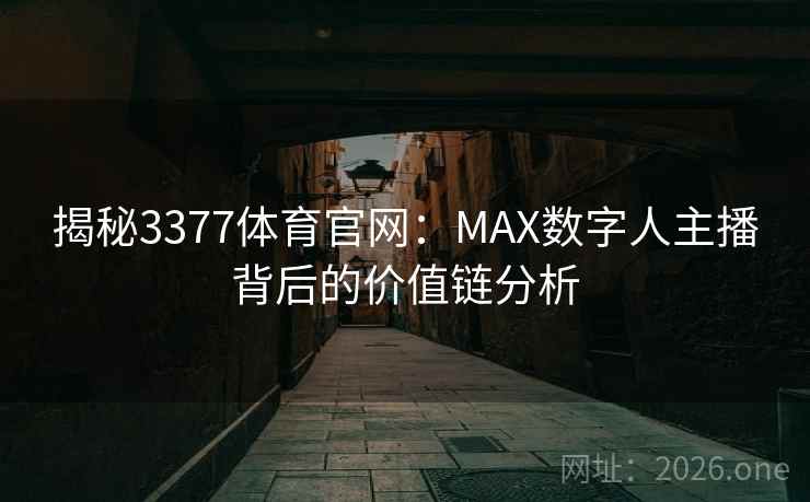 揭秘3377体育官网：MAX数字人主播背后的价值链分析