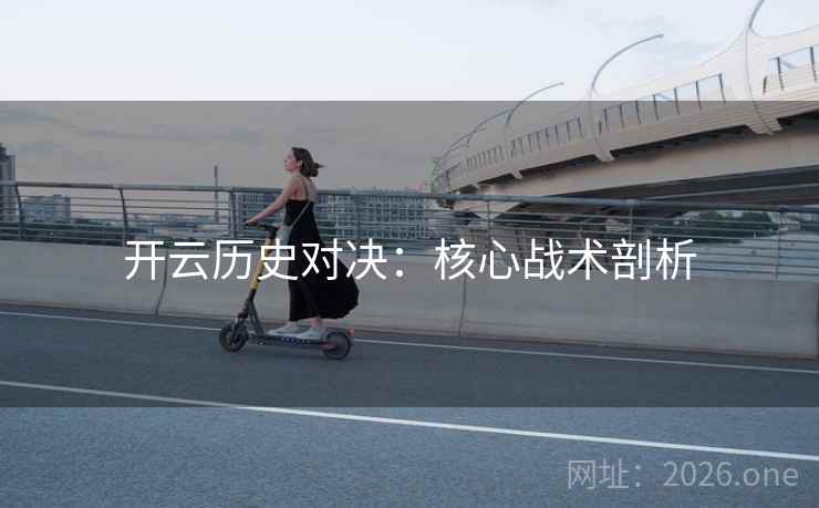开云历史对决:核心战术剖析 开云历史对决:核心战术剖析