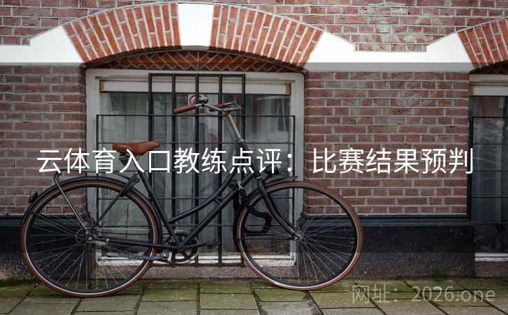 云体育入口教练点评:比赛结果预判 云体育入口教练点评:比赛结果预判