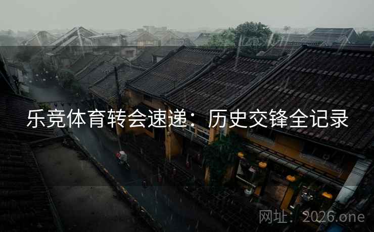乐竞体育转会速递:历史交锋全记录 乐竞体育转会速递:历史交锋全记录