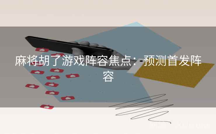 麻将胡了游戏阵容焦点：预测首发阵容