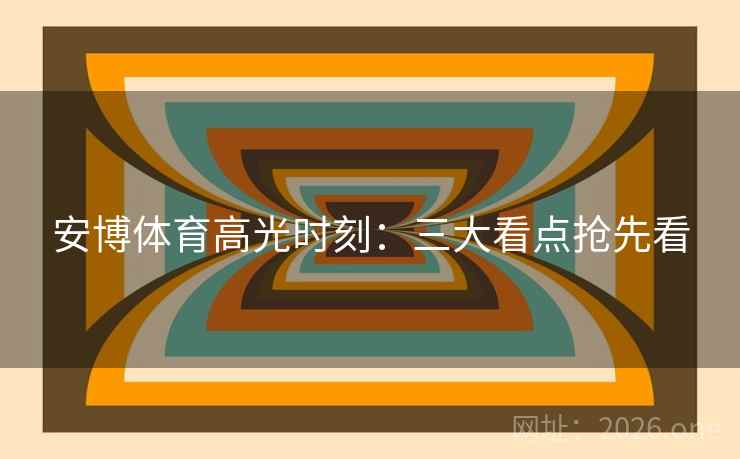 安博体育高光时刻：三大看点抢先看