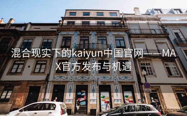 混合现实下的kaiyun中国官网——MAX官方发布与机遇