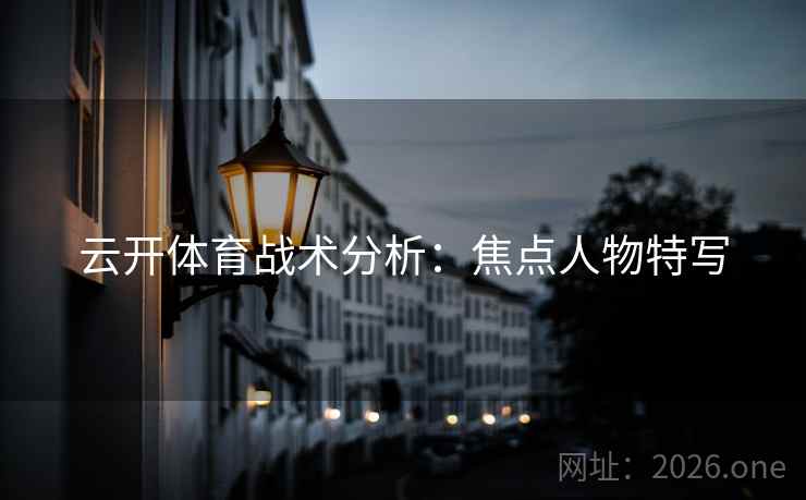 云开体育战术分析:焦点人物特写 云开体育战术分析:焦点人物特写