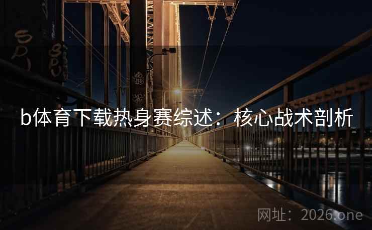 b体育下载热身赛综述:核心战术剖析 b体育下载热身赛综述:核心战术剖析