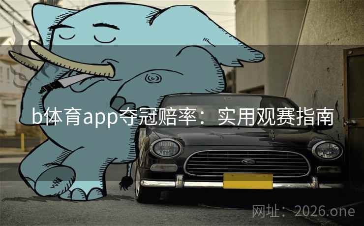b体育app夺冠赔率:实用观赛指南 b体育app夺冠赔率:实用观赛指南