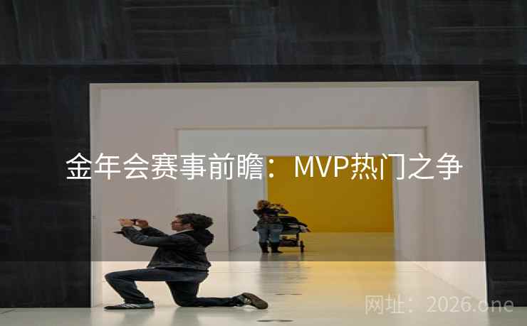 金年会赛事前瞻:MVP热门之争 金年会赛事前瞻:MVP热门之争