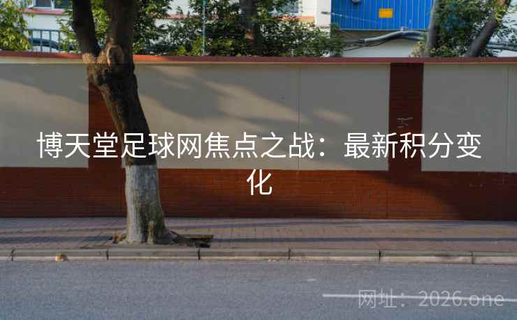 博天堂足球网焦点之战：最新积分变化