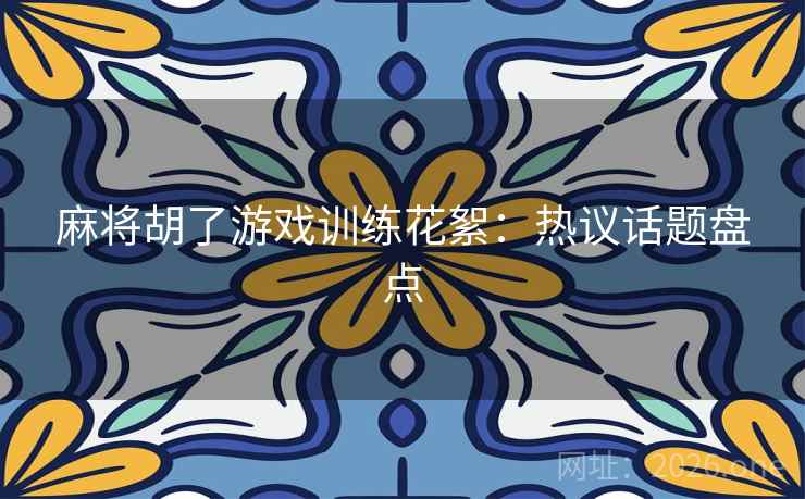 麻将胡了游戏训练花絮:热议话题盘点 麻将胡了游戏训练花絮:热议话题盘点