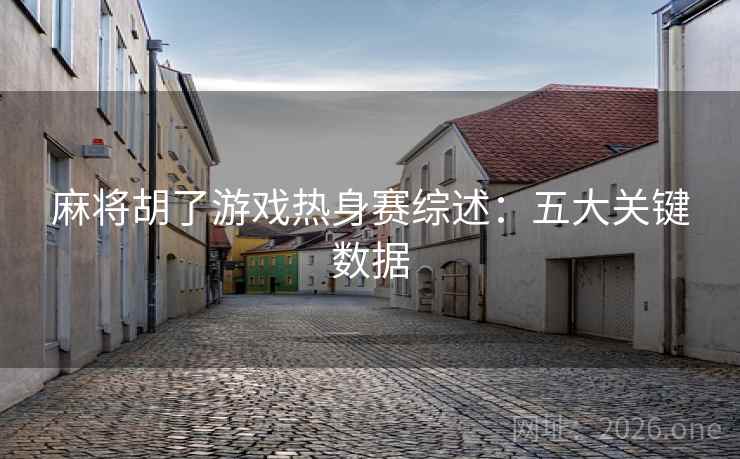 麻将胡了游戏热身赛综述:五大关键数据 麻将胡了游戏热身赛综述:五大关键数据
