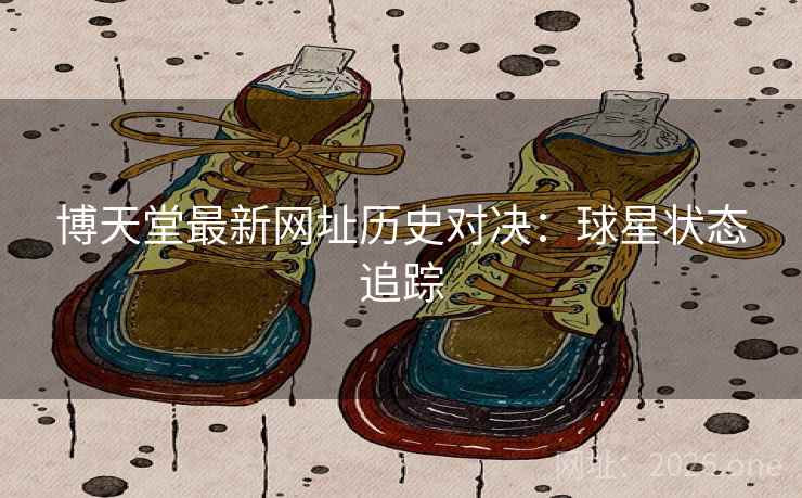 博天堂最新网址历史对决：球星状态追踪