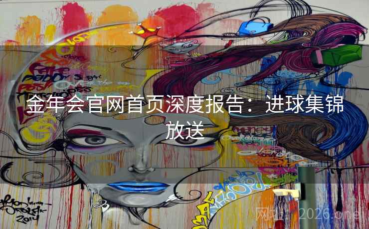金年会官网首页深度报告:进球集锦放送 金年会官网首页深度报告:进球集锦放送