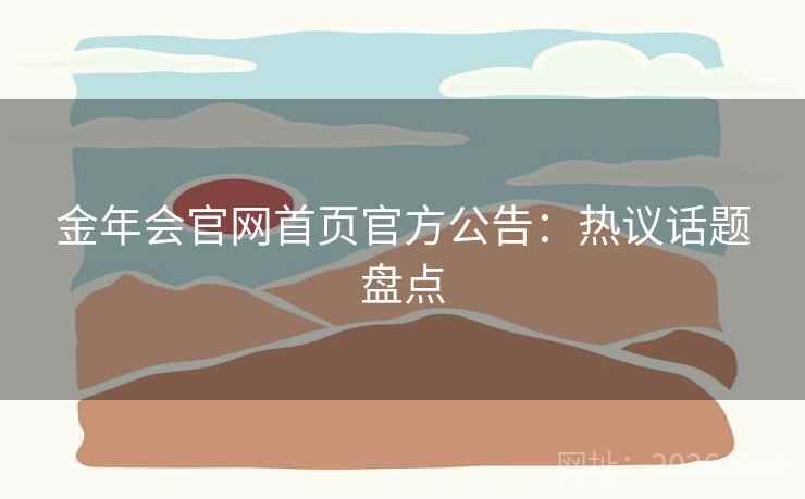 金年会官网首页官方公告：热议话题盘点