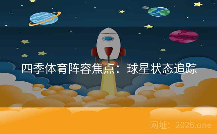 四季体育阵容焦点：球星状态追踪