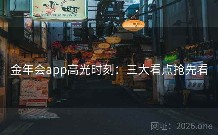 金年会app高光时刻:三大看点抢先看 金年会app高光时刻:三大看点抢先看