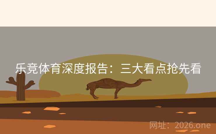 乐竞体育深度报告：三大看点抢先看