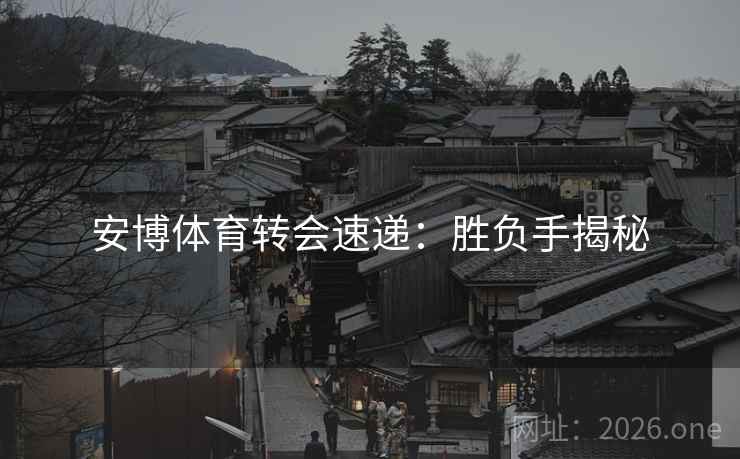 安博体育转会速递：胜负手揭秘