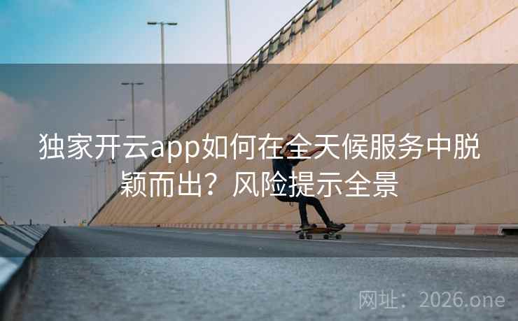 独家开云app如何在全天候服务中脱颖而出?风险提示全景 独家开云app如何在全天候服务中脱颖而出?风险提示全景