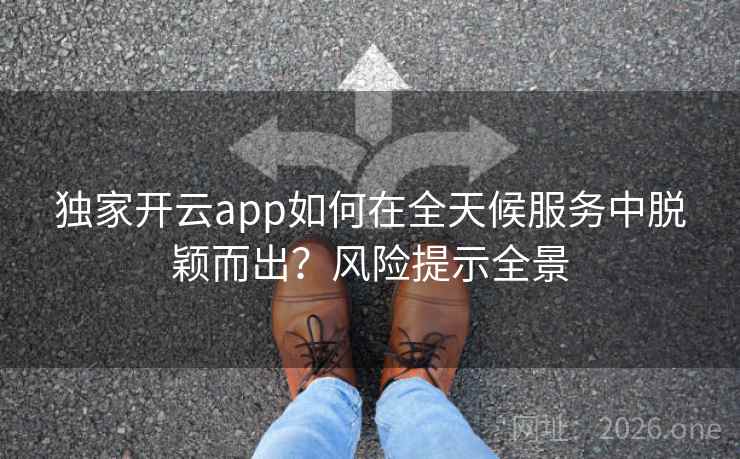 独家开云app如何在全天候服务中脱颖而出?风险提示全景 独家开云app如何在全天候服务中脱颖而出?风险提示全景